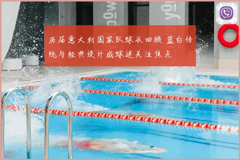历届意大利国家队球衣回顾 蓝白传统与经典设计成球迷关注焦点