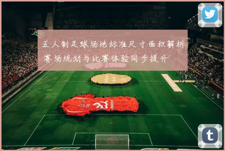 五人制足球场地标准尺寸面积解析 赛场规划与比赛体验同步提升