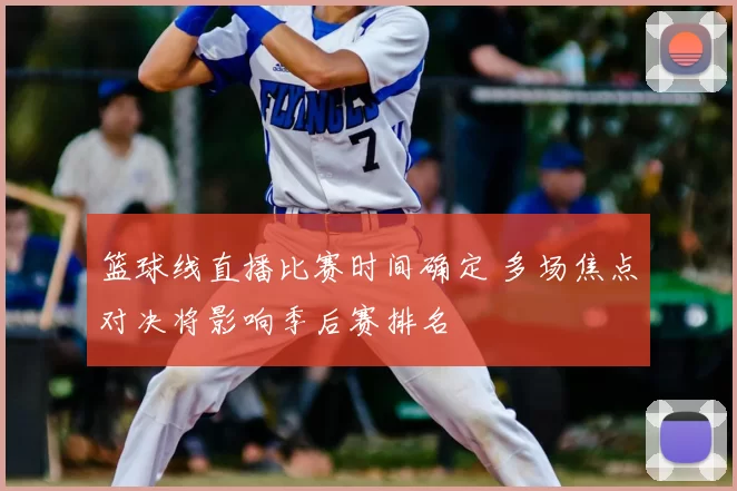 篮球线直播比赛时间确定 多场焦点对决将影响季后赛排名