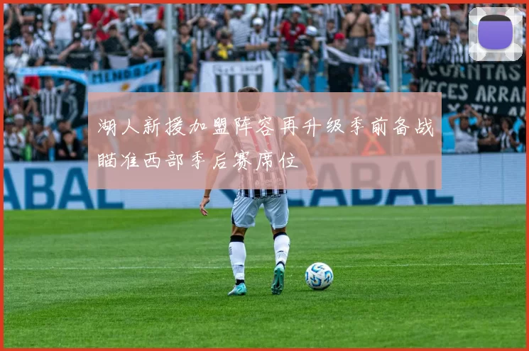 湖人新援加盟阵容再升级季前备战瞄准西部季后赛席位