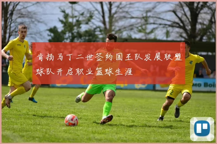 肯扬马丁二世签约国王队发展联盟球队开启职业篮球生涯