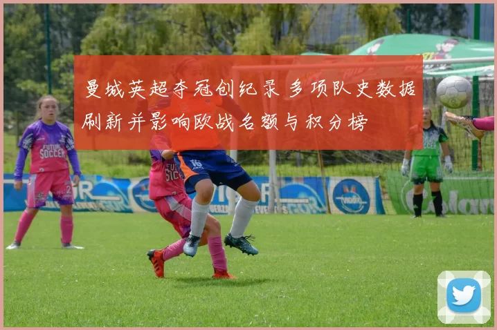 曼城英超夺冠创纪录 多项队史数据刷新并影响欧战名额与积分榜