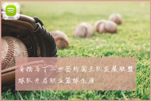 肯扬马丁二世签约国王队发展联盟球队开启职业篮球生涯