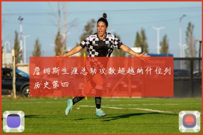 詹姆斯生涯总助攻数超越纳什位列历史第四