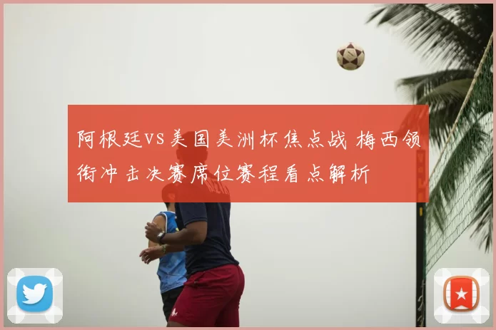 阿根廷vs美国美洲杯焦点战 梅西领衔冲击决赛席位赛程看点解析