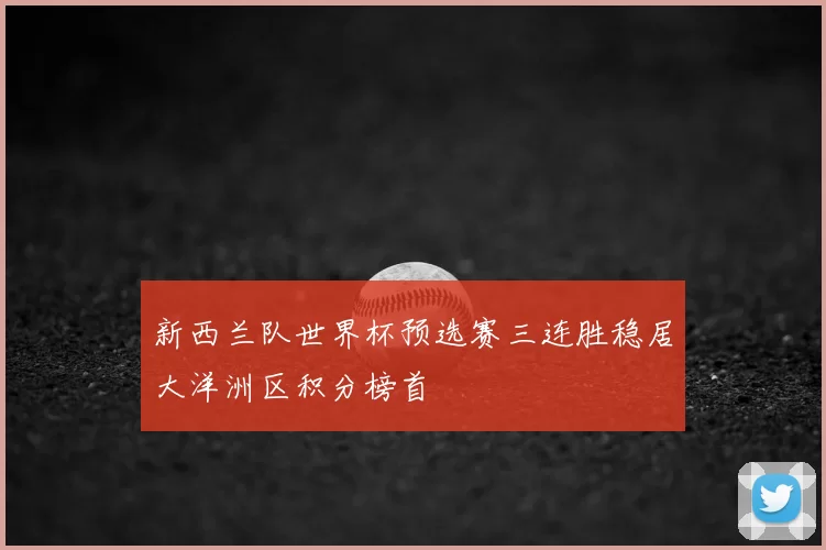 新西兰队世界杯预选赛三连胜稳居大洋洲区积分榜首