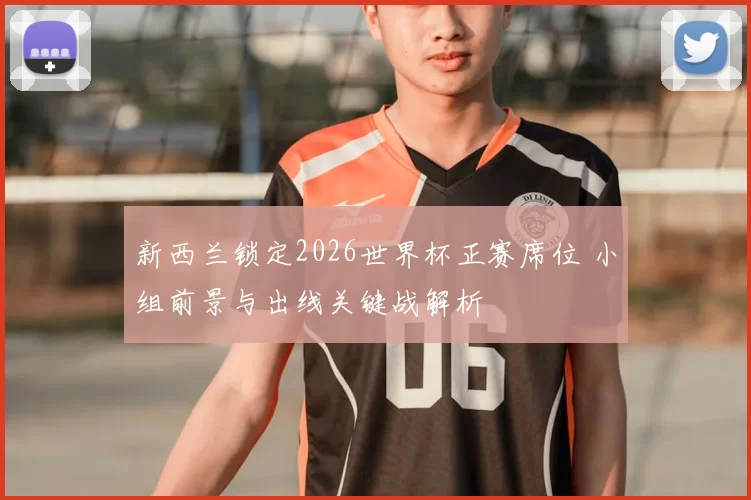 新西兰锁定2026世界杯正赛席位 小组前景与出线关键战解析