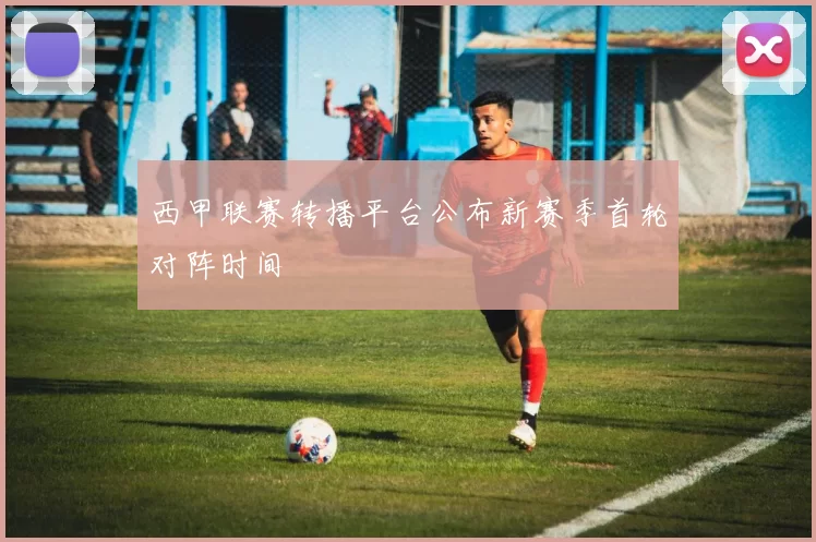 西甲联赛转播平台公布新赛季首轮对阵时间