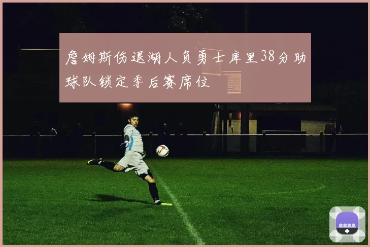 詹姆斯伤退湖人负勇士库里38分助球队锁定季后赛席位