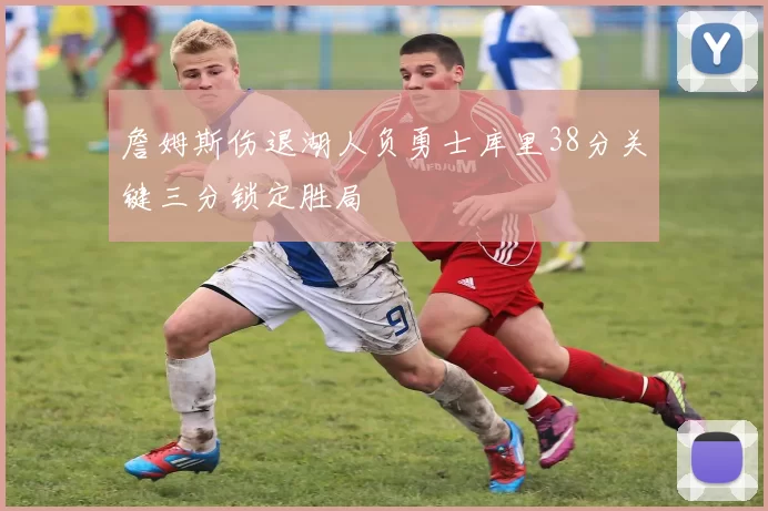 詹姆斯伤退湖人负勇士库里38分关键三分锁定胜局