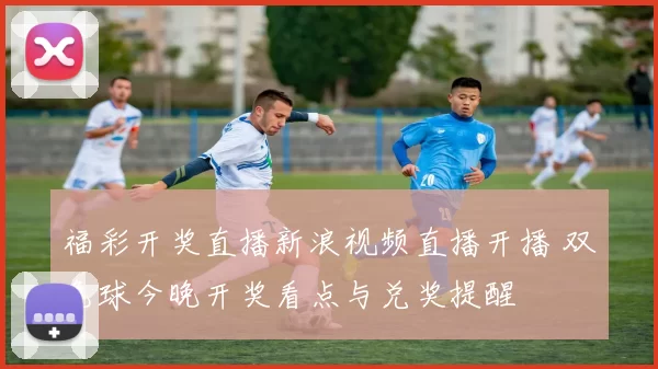 福彩开奖直播新浪视频直播开播 双色球今晚开奖看点与兑奖提醒
