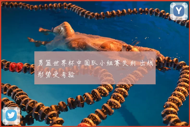 男篮世界杯中国队小组赛失利 出线形势受考验