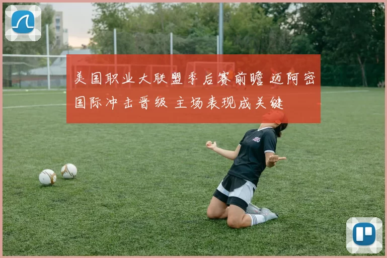 美国职业大联盟季后赛前瞻 迈阿密国际冲击晋级 主场表现成关键