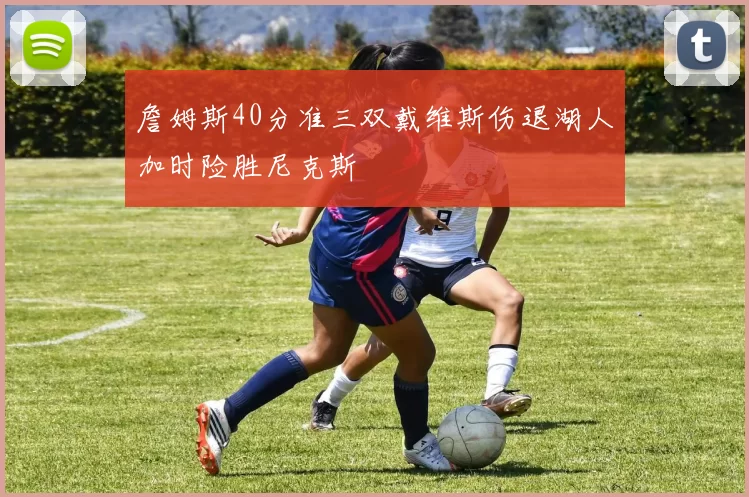 詹姆斯40分准三双戴维斯伤退湖人加时险胜尼克斯