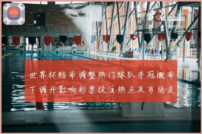 世界杯赔率调整热门球队夺冠概率下调并影响彩票投注热点及市场走势
