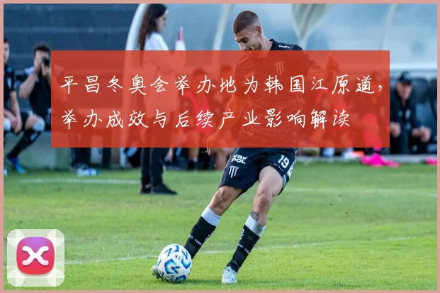 平昌冬奥会举办地为韩国江原道，举办成效与后续产业影响解读
