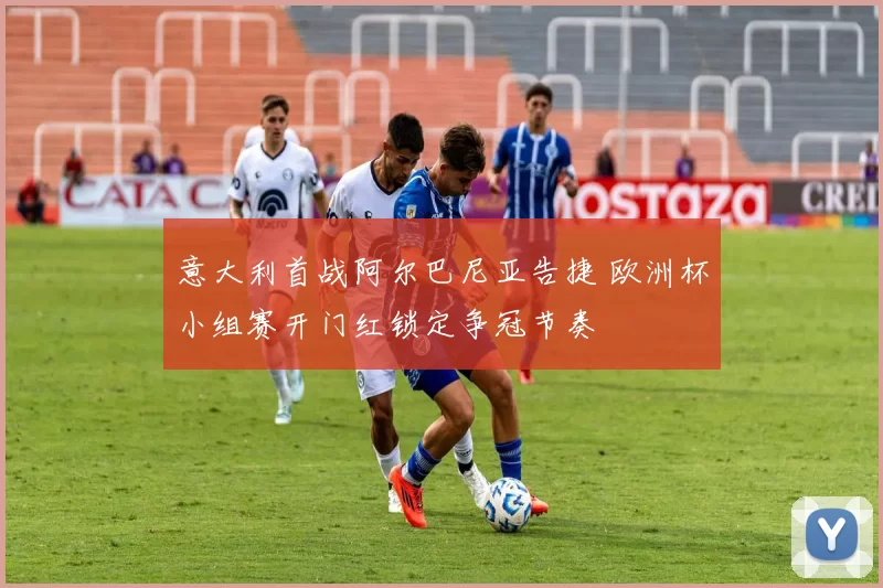 意大利首战阿尔巴尼亚告捷 欧洲杯小组赛开门红锁定争冠节奏