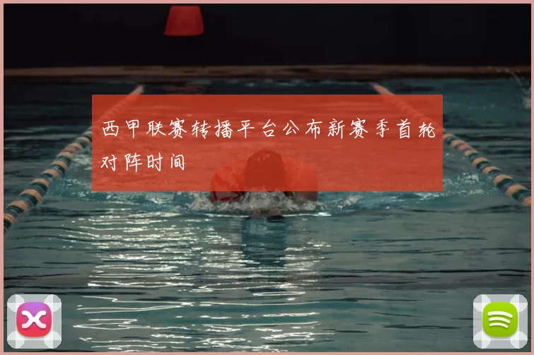 西甲联赛转播平台公布新赛季首轮对阵时间