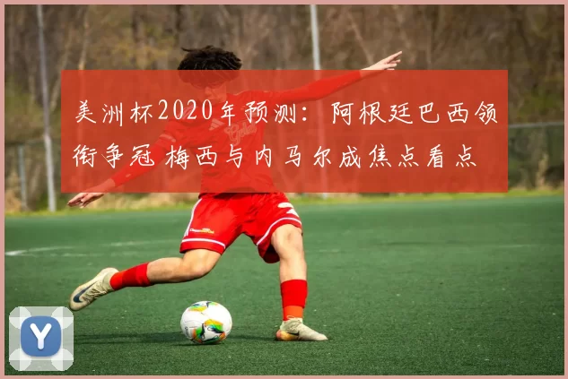 美洲杯2020年预测：阿根廷巴西领衔争冠 梅西与内马尔成焦点看点