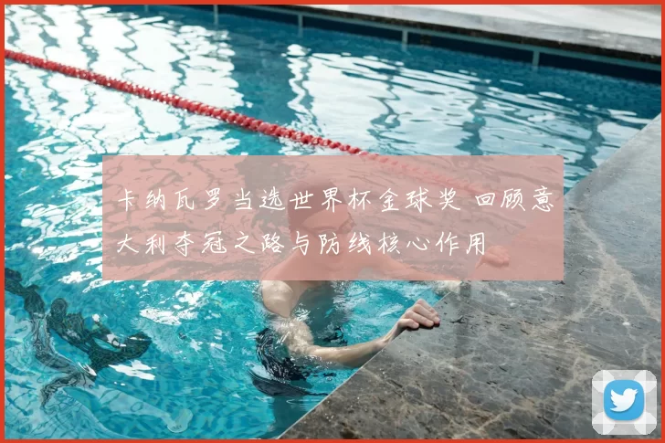 卡纳瓦罗当选世界杯金球奖 回顾意大利夺冠之路与防线核心作用