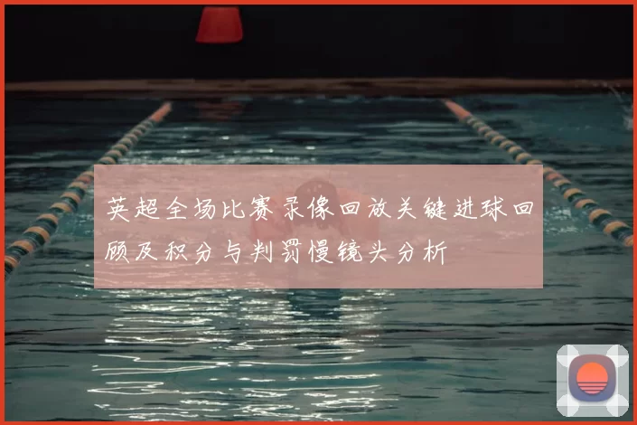 英超全场比赛录像回放关键进球回顾及积分与判罚慢镜头分析