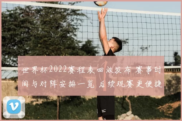 世界杯2022赛程表回放发布 赛事时间与对阵安排一览 后续观赛更便捷