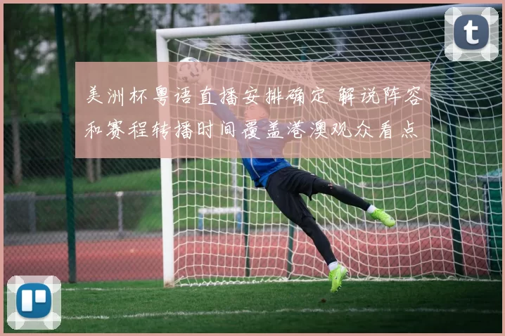 美洲杯粤语直播安排确定 解说阵容和赛程转播时间覆盖港澳观众看点