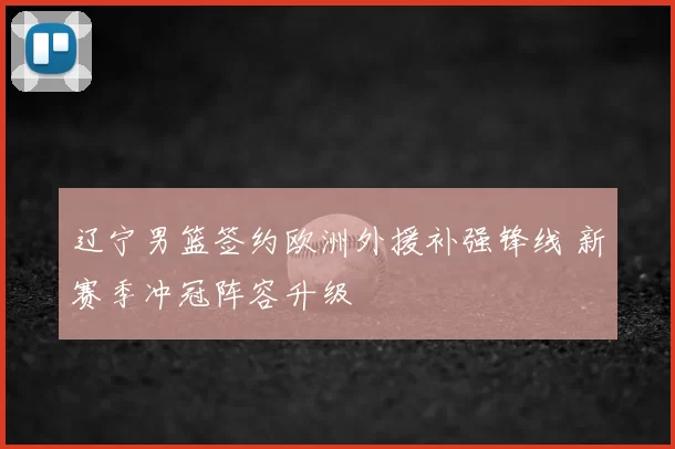 辽宁男篮签约欧洲外援补强锋线 新赛季冲冠阵容升级
