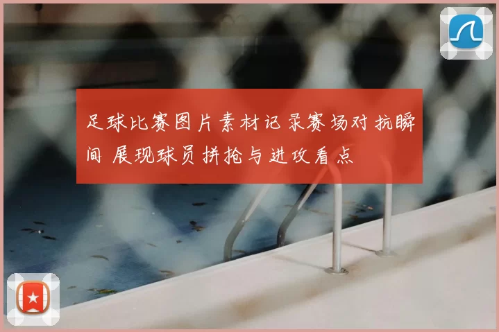 足球比赛图片素材记录赛场对抗瞬间 展现球员拼抢与进攻看点