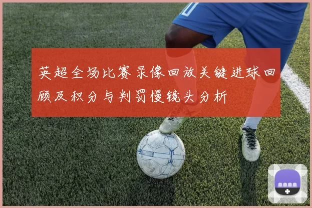 英超全场比赛录像回放关键进球回顾及积分与判罚慢镜头分析