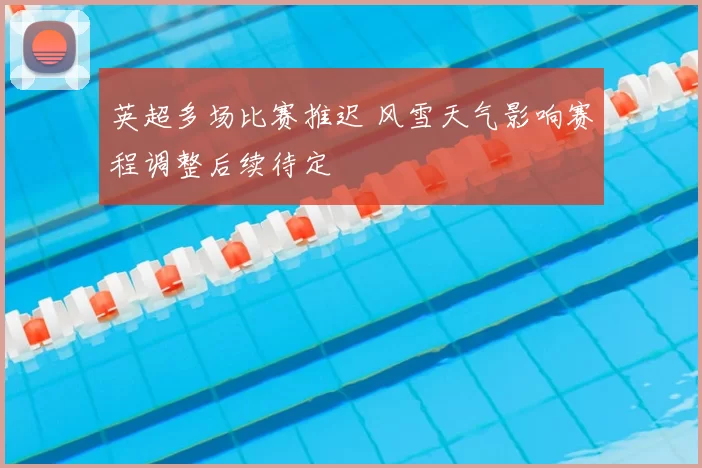 英超多场比赛推迟 风雪天气影响赛程调整后续待定