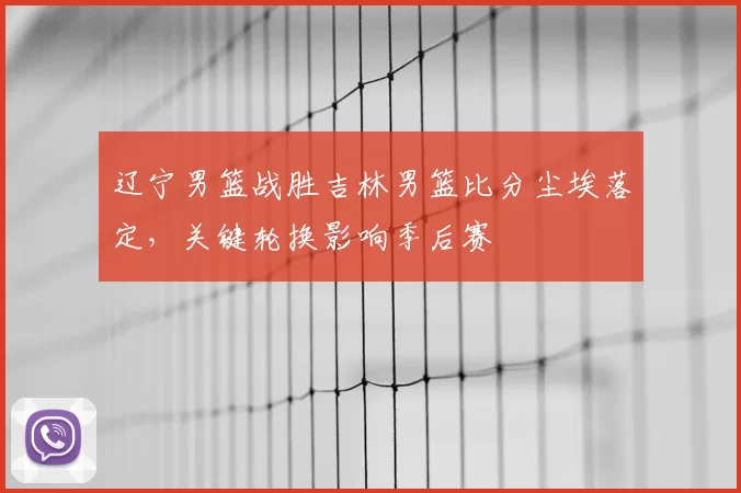 辽宁男篮战胜吉林男篮比分尘埃落定，关键轮换影响季后赛