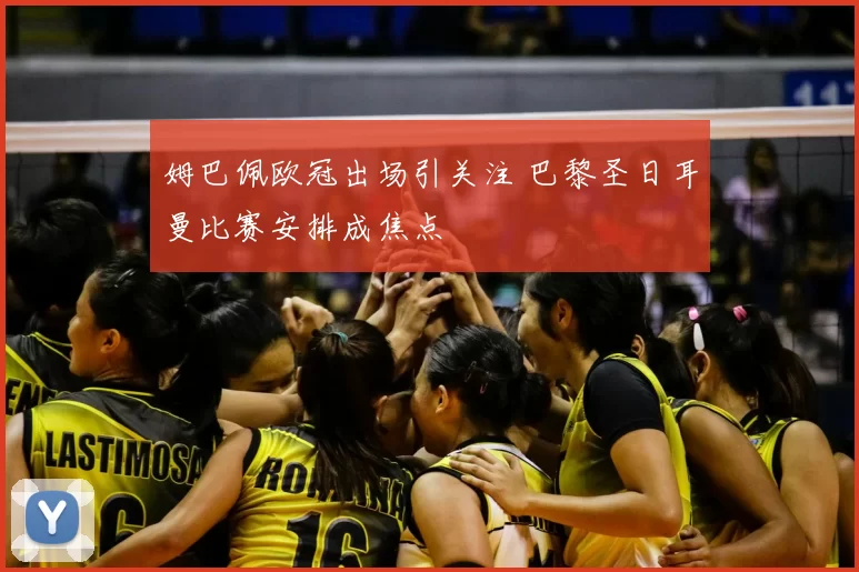 姆巴佩欧冠出场引关注 巴黎圣日耳曼比赛安排成焦点