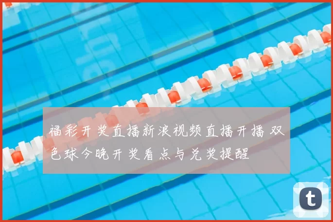 福彩开奖直播新浪视频直播开播 双色球今晚开奖看点与兑奖提醒