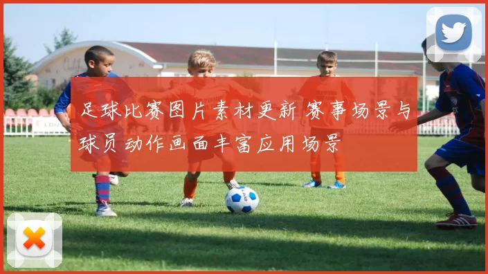 足球比赛图片素材更新 赛事场景与球员动作画面丰富应用场景