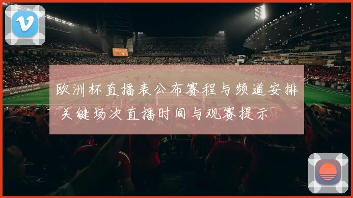 欧洲杯直播表公布赛程与频道安排 关键场次直播时间与观赛提示