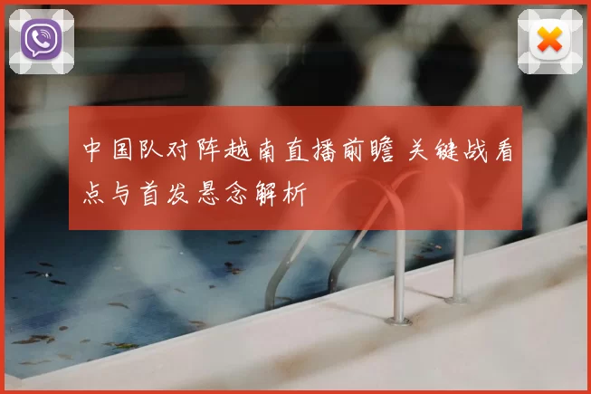 中国队对阵越南直播前瞻 关键战看点与首发悬念解析