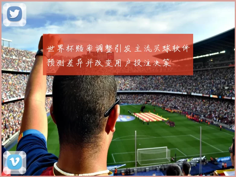 世界杯赔率调整引发主流买球软件预测差异并改变用户投注决策