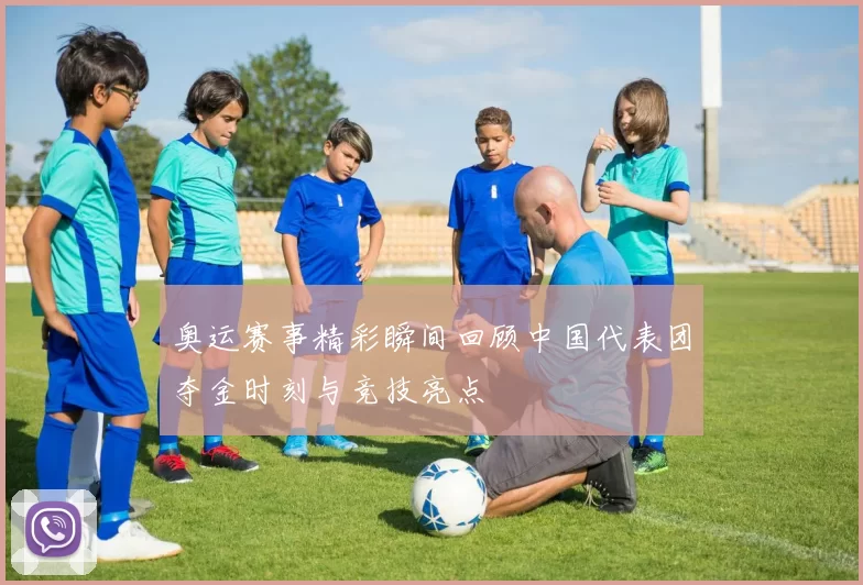 奥运赛事精彩瞬间回顾中国代表团夺金时刻与竞技亮点