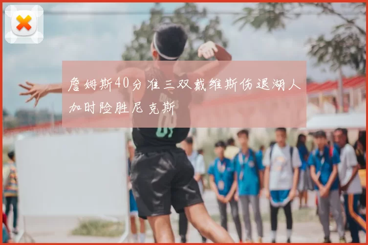 詹姆斯40分准三双戴维斯伤退湖人加时险胜尼克斯