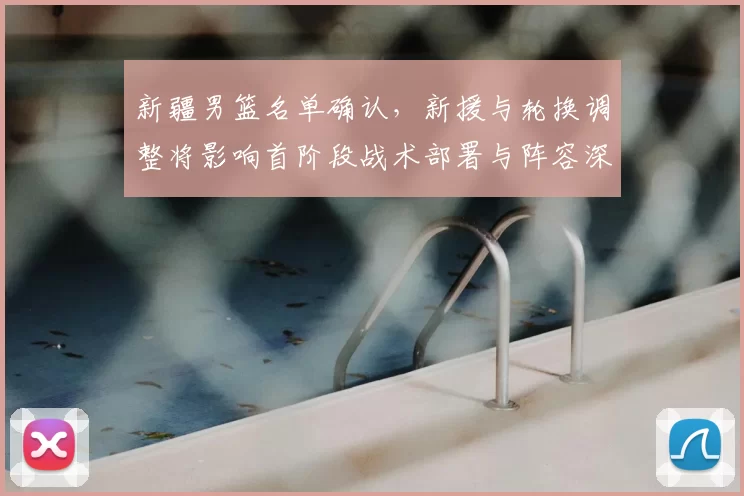 新疆男篮名单确认，新援与轮换调整将影响首阶段战术部署与阵容深度