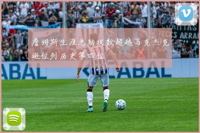 詹姆斯生涯总助攻数超越马克杰克逊位列历史第四位