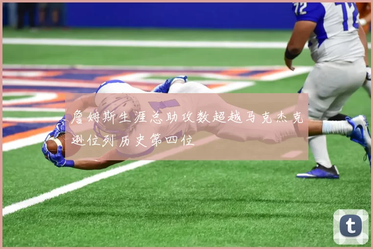 詹姆斯生涯总助攻数超越马克杰克逊位列历史第四位