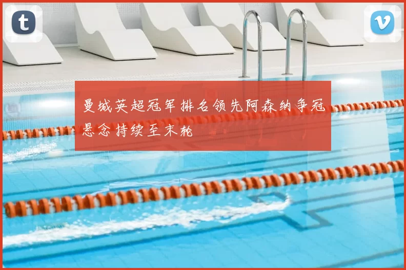 曼城英超冠军排名领先阿森纳争冠悬念持续至末轮