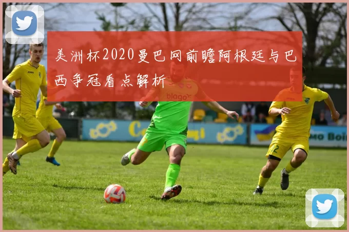 美洲杯2020曼巴网前瞻阿根廷与巴西争冠看点解析