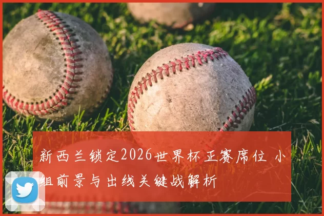 新西兰锁定2026世界杯正赛席位 小组前景与出线关键战解析