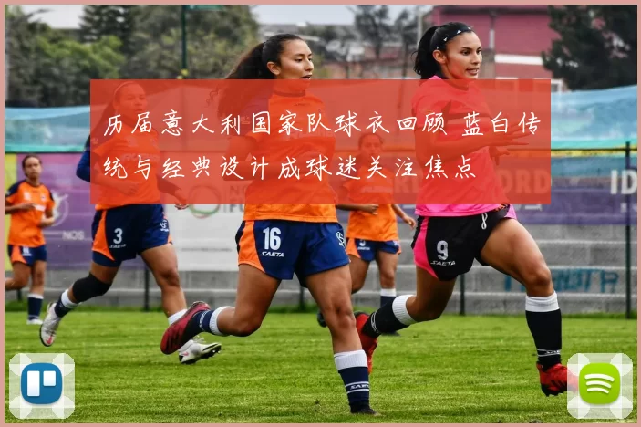 历届意大利国家队球衣回顾 蓝白传统与经典设计成球迷关注焦点