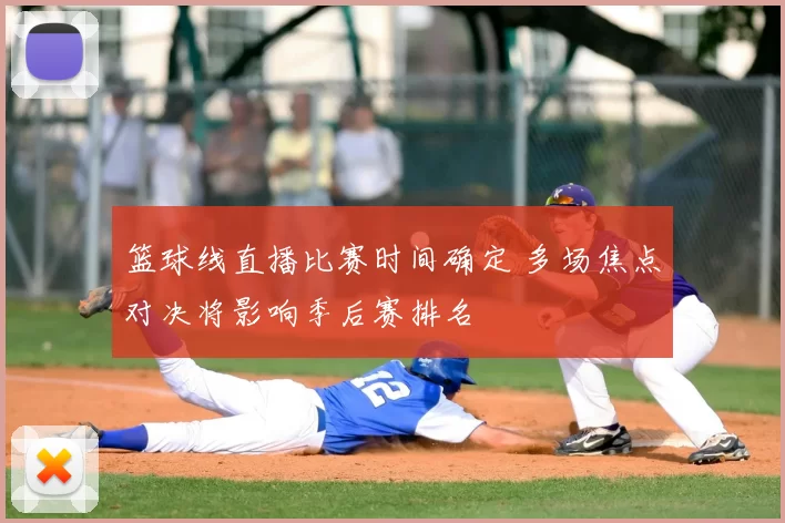 篮球线直播比赛时间确定 多场焦点对决将影响季后赛排名