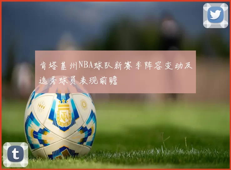 肯塔基州NBA球队新赛季阵容变动及选秀球员表现前瞻