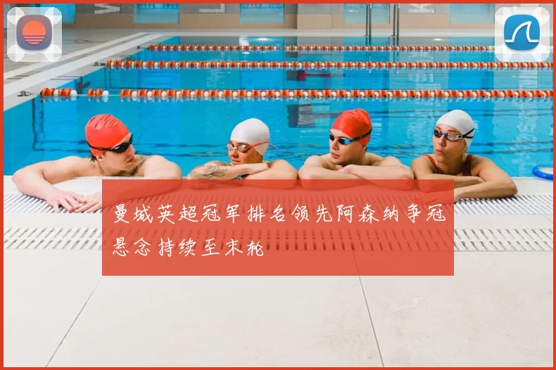 曼城英超冠军排名领先阿森纳争冠悬念持续至末轮